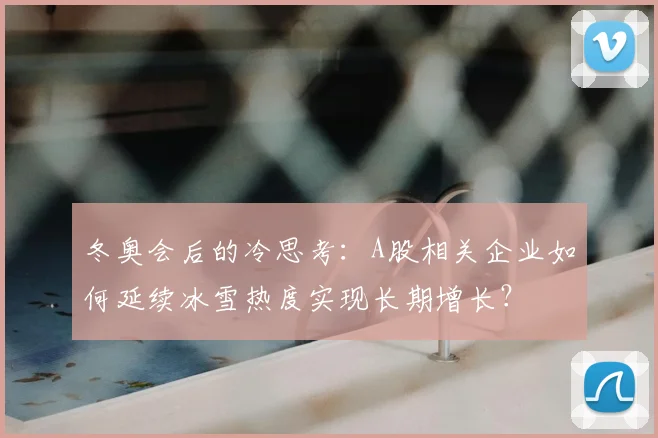 冬奥会后的冷思考：A股相关企业如何延续冰雪热度实现长期增长？