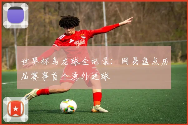世界杯乌龙球全记录：网易盘点历届赛事首个意外进球