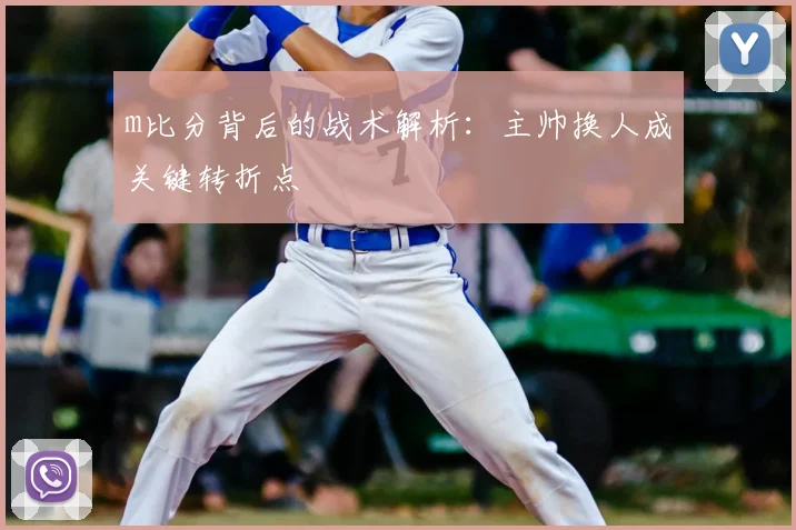 m比分背后的战术解析：主帅换人成关键转折点