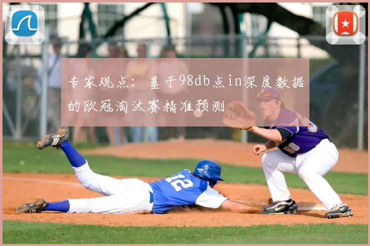专家观点：基于98db点in深度数据的欧冠淘汰赛精准预测