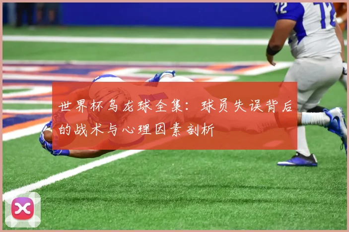 世界杯乌龙球全集：球员失误背后的战术与心理因素剖析