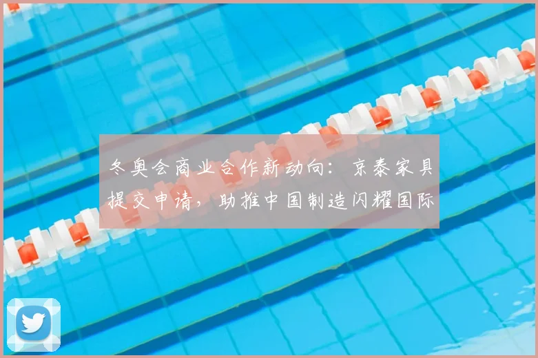 冬奥会商业合作新动向：京泰家具提交申请，助推中国制造闪耀国际赛场