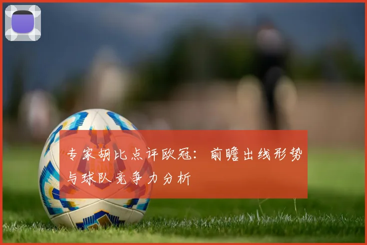 专家胡比点评欧冠：前瞻出线形势与球队竞争力分析