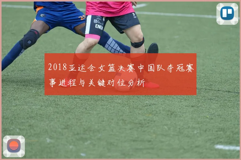 2018亚运会女篮决赛中国队夺冠赛事进程与关键对位分析