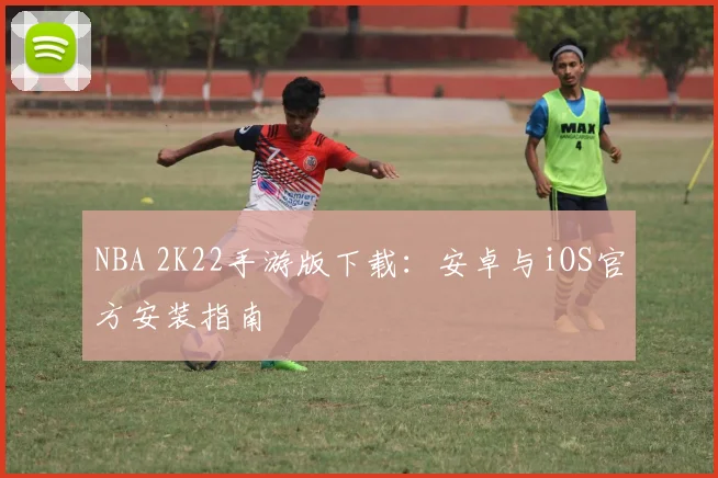 NBA 2K22手游版下载：安卓与iOS官方安装指南