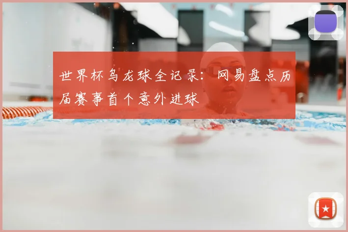世界杯乌龙球全记录：网易盘点历届赛事首个意外进球