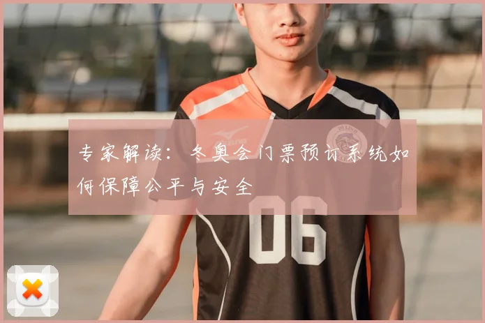 专家解读：冬奥会门票预订系统如何保障公平与安全