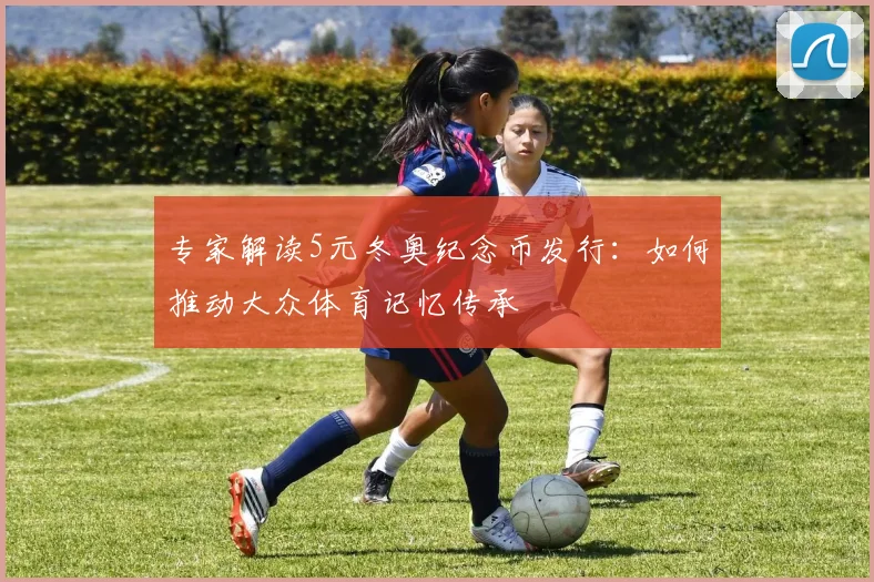 专家解读5元冬奥纪念币发行：如何推动大众体育记忆传承