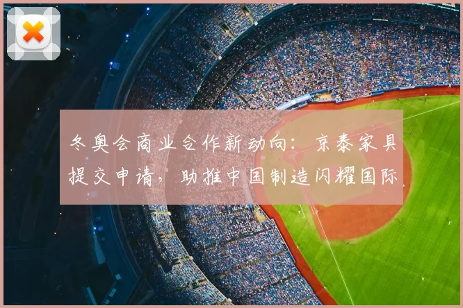 冬奥会商业合作新动向：京泰家具提交申请，助推中国制造闪耀国际赛场
