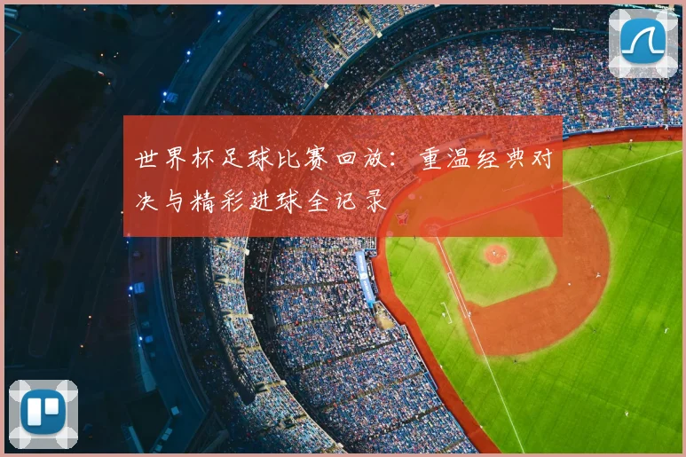 世界杯足球比赛回放：重温经典对决与精彩进球全记录