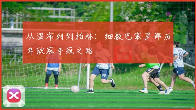 从温布利到柏林：细数巴塞罗那历年欧冠夺冠之路