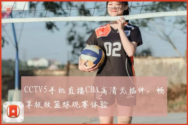 CCTV5手机直播CBA高清无插件，畅享极致篮球观赛体验