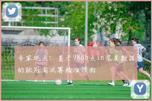 专家观点：基于98db点in深度数据的欧冠淘汰赛精准预测