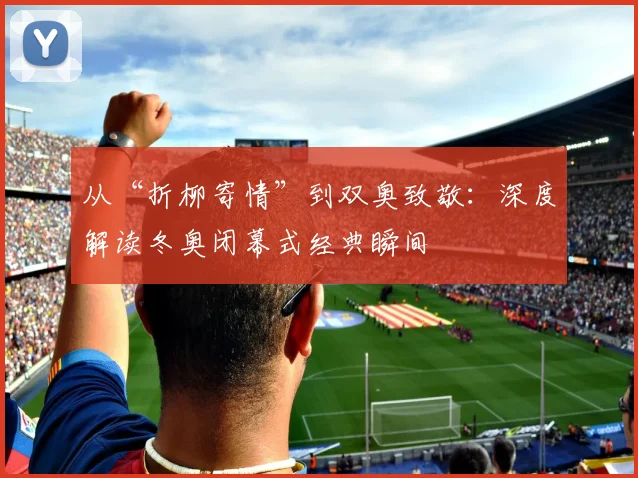 从“折柳寄情”到双奥致敬：深度解读冬奥闭幕式经典瞬间