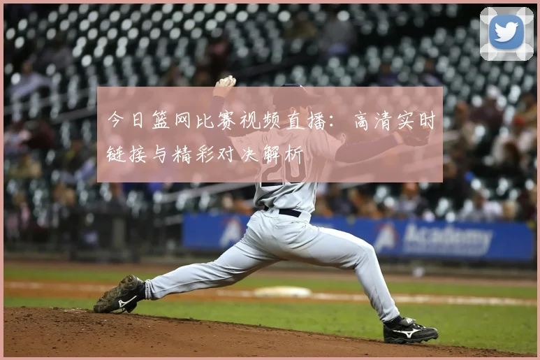 今日篮网比赛视频直播：高清实时链接与精彩对决解析