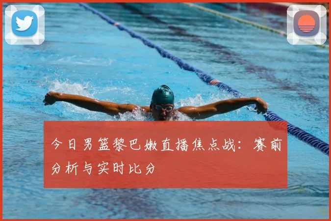 今日男篮黎巴嫩直播焦点战：赛前分析与实时比分