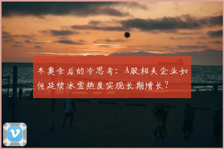 冬奥会后的冷思考：A股相关企业如何延续冰雪热度实现长期增长？