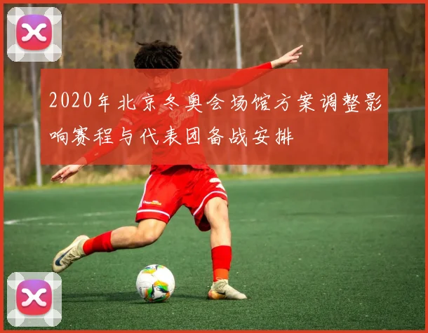 2020年北京冬奥会场馆方案调整影响赛程与代表团备战安排