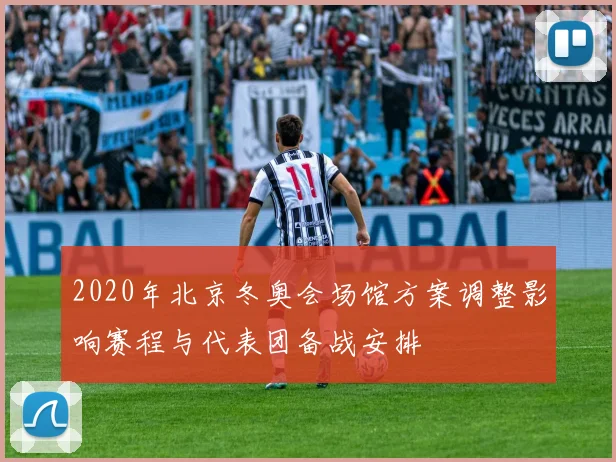 2020年北京冬奥会场馆方案调整影响赛程与代表团备战安排