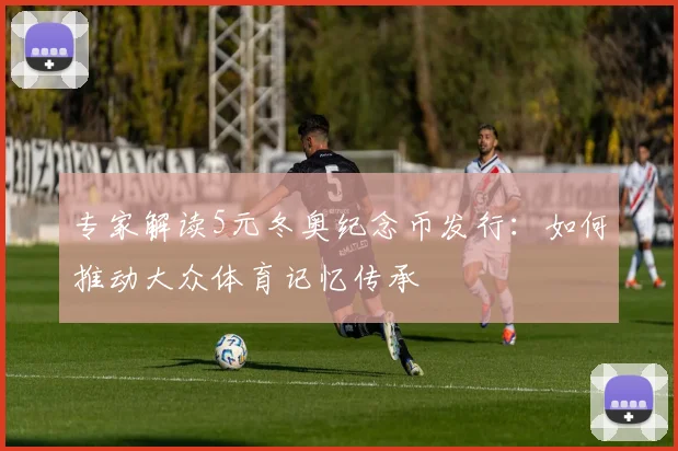 专家解读5元冬奥纪念币发行：如何推动大众体育记忆传承